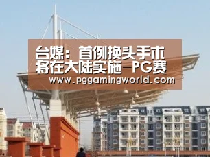 台媒:首例换头手术将在大陆实施-PG赛事(图3) PG娱乐