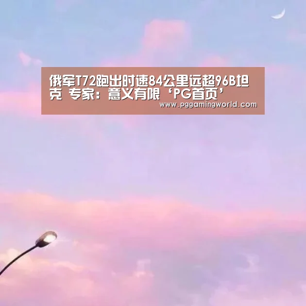 俄军T72跑出时速84公里远超96B坦克 专家:意义有限‘PG首页’(图3) PG首页