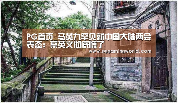PG首页_马英九罕见就中国大陆两会表态:蔡英文彻底慌了(图1) PG赛事